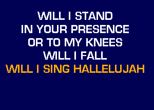 INILL I STAND
IN YOUR PRESENCE
OR TO MY KNEES
INILL I FALL
INILL I SING HALLELUJAH