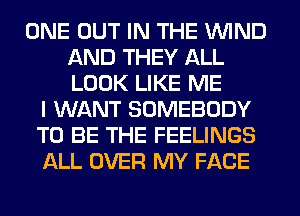 ONE OUT IN THE WIND
AND THEY ALL
LOOK LIKE ME

I WANT SOMEBODY
TO BE THE FEELINGS
ALL OVER MY FACE