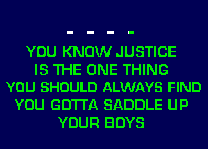 YOU KNOW JUSTICE

IS THE ONE THING
YOU SHOULD ALWAYS FIND

YOU GOTTA SADDLE UP
YOUR BOYS