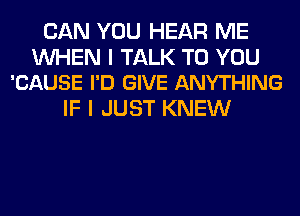 CAN YOU HEAR ME

WHEN I TALK TO YOU
'CAUSE I'D GIVE ANYTHING

IF I JUST KNEW