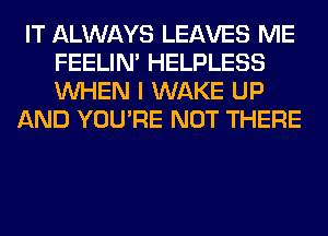 IT ALWAYS LEAVES ME
FEELIM HELPLESS
WHEN I WAKE UP

AND YOU'RE NOT THERE