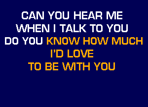 CAN YOU HEAR ME

WHEN I TALK TO YOU
DO YOU KNOW HOW MUCH

I'D LOVE
TO BE WITH YOU