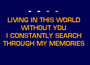 LIVING IN THIS WORLD
WITHOUT YOU
I CONSTANTLY SEARCH
THROUGH MY MEMORIES