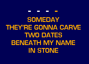 SOMEDAY
THEY'RE GONNA CARVE
TWO DATES
BENEATH MY NAME
IN STONE