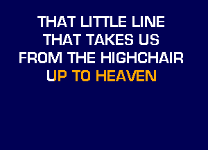 THAT LITI'LE LINE
THAT TAKES US
FROM THE HIGHCHAIR
UP TO HEAVEN