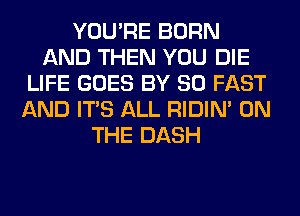 YOU'RE BORN
AND THEN YOU DIE
LIFE GOES BY 80 FAST
AND ITS ALL RIDIN' ON
THE DASH