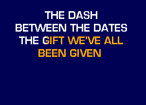 THE DASH
BETUVEEN THE DATES
THE GIFT WEVE ALL
BEEN GIVEN