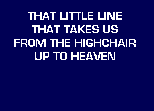 THAT LITI'LE LINE
THAT TAKES US
FROM THE HIGHCHAIR
UP TO HEAVEN