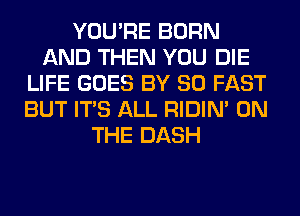 YOU'RE BORN
AND THEN YOU DIE
LIFE GOES BY 80 FAST
BUT ITS ALL RIDIN' ON
THE DASH