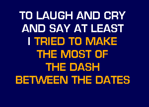 T0 UAUGH AND CRY
AND SAY AT LEAST
I TRIED TO MAKE
THE MOST OF
THE DASH
BETWEEN THE DATES
