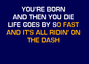 YOU'RE BORN
AND THEN YOU DIE
LIFE GOES BY 80 FAST
AND ITS ALL RIDIN' ON
THE DASH