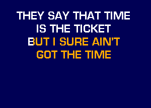 THEY SAY THAT TIME
IS THE TICKET
BUT I SURE AIN'T
GOT THE TIME