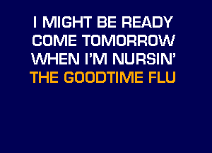 I MIGHT BE READY
COME TOMORROW
WHEN I'M NURSIN'
THE GOODTIME FLU
