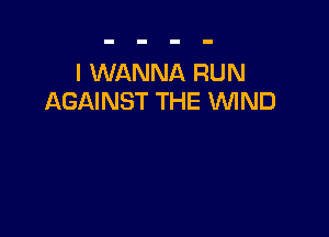 I WANNA RUN
AGAINST THE WND