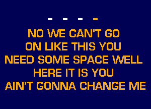 N0 WE CAN'T GO
ON LIKE THIS YOU
NEED SOME SPACE WELL
HERE IT IS YOU
AIN'T GONNA CHANGE ME