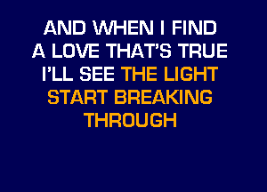 AND WHEN I FIND
A LOVE THATS TRUE
I'LL SEE THE LIGHT
START BREAKING
THROUGH