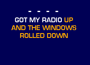 GOT MY RADIO UP
AND THE WINDOWS

ROLLED DOWN