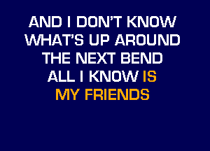 AND I DON'T KNOW
WHATS UP AROUND
THE NEXT BEND
ALLI KNOW IS
MY FRIENDS