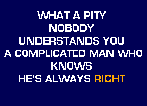 WHAT A PITY
NOBODY

UNDERSTANDS YOU
A COMPLICATED MAN VUHO

KNOWS
HE'S ALWAYS RIGHT