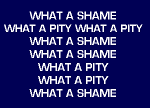 WHAT A SHAME
VUHAT A PITY VUHAT A PITY

WHAT A SHAME
WHAT A SHAME
WHAT A PITY
WHAT A PITY
WHAT A SHAME