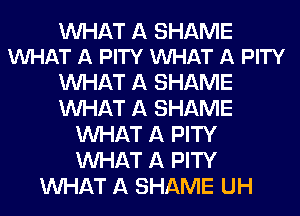 WHAT A SHAME
VUHAT A PITY VUHAT A PITY

WHAT A SHAME
WHAT A SHAME
WHAT A PITY
WHAT A PITY
WHAT A SHAME UH