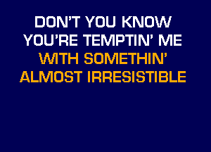 DON'T YOU KNOW
YOU'RE TEMPTIN' ME
WITH SOMETHIN'
ALMOST IRRESISTIBLE