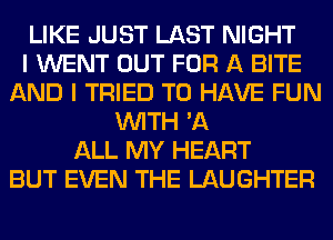 LIKE JUST LAST NIGHT
I WENT OUT FOR A BITE
AND I TRIED TO HAVE FUN
WITH '11
ALL MY HEART
BUT EVEN THE LAUGHTER