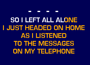 SO I LEFT ALL ALONE
I JUST HEADED 0N HOME
AS I LISTENED
TO THE MESSAGES
ON MY TELEPHONE
