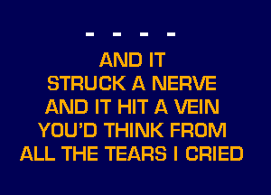 AND IT
STRUCK A NERVE
AND IT HIT A VEIN

YOU'D THINK FROM
ALL THE TEARS I CRIED