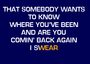 THAT SOMEBODY WANTS
TO KNOW
WHERE YOU'VE BEEN
AND ARE YOU
COMIM BACK AGAIN
I SWEAR