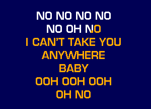 N0 N0 N0 N0
ND OH NO
I CAN'T TAKE YOU

ANYKNHERE
BABY
00H 00H 00H
OH NO