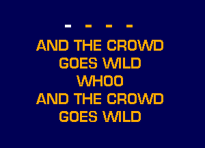 AND THE CROWD
GOES WLD

WHOO
AND THE CROWD
GOES WLD