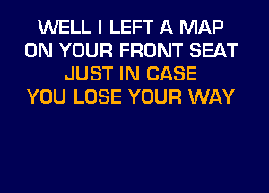 WELL I LEFT A MAP
ON YOUR FRONT SEAT
JUST IN CASE
YOU LOSE YOUR WAY
