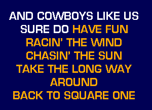 AND COWBOYS LIKE US
SURE DO HAVE FUN
RACIN' THE WIND
CHASIN' THE SUN
TAKE THE LONG WAY
AROUND
BACK TO SQUARE ONE