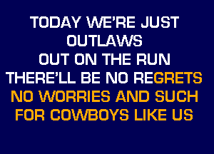 TODAY WERE JUST
OUTLAWS
OUT ON THE RUN
THERE'LL BE NO REGRETS
N0 WORRIES AND SUCH
FOR COWBOYS LIKE US