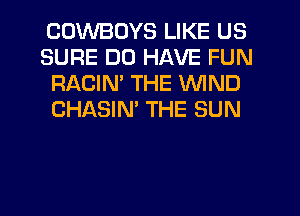 COWBOYS LIKE US
SURE DD HAVE FUN
RACIN' THE WIND
CHASIM THE SUN