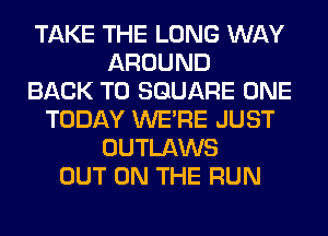 TAKE THE LONG WAY
AROUND
BACK TO SQUARE ONE
TODAY WERE JUST
OUTLAWS
OUT ON THE RUN