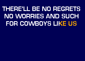 THERE'LL BE NO REGRETS
N0 WORRIES AND SUCH
FOR COWBOYS LIKE US