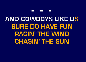 AND COWBOYS LIKE US
SURE DO HAVE FUN
RACIN' THE WIND
CHASIN' THE SUN