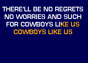 THERE'LL BE NO REGRETS
N0 WORRIES AND SUCH
FOR COWBOYS LIKE US

COWBOYS LIKE US