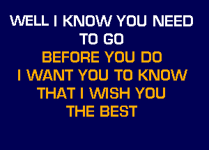 WELL I KNOW YOU NEED
TO GO
BEFORE YOU DO
I WANT YOU TO KNOW
THAT I INISH YOU
THE BEST