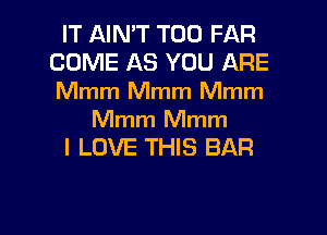 IT AIN'T T00 FAR
COME AS YOU ARE
Mmm Mmm Mmm

Mmm Mmm
I LOVE THIS BAR

g