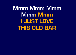 Mmm Mmm Mmm

Mmm Mmm
I JUST LOVE

THIS OLD BAR