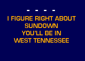 I FIGURE RIGHT ABOUT
SUNDOWN
YOU'LL BE IN
WEST TENNESSEE