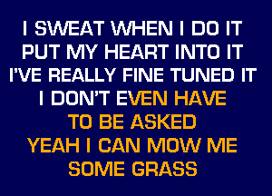 I SWEAT INHEN I DO IT

PUT MY HEART INTO IT
I'VE REALLY FINE TUNED IT

I DON'T EVEN HAVE
TO BE ASKED
YEAH I CAN MOW ME
SOME GRASS