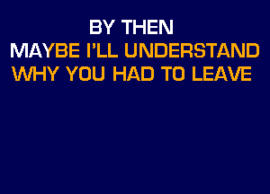 BY THEN
MAYBE I'LL UNDERSTAND
WHY YOU HAD TO LEAVE