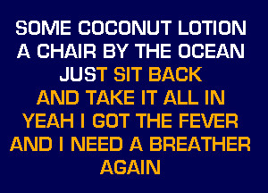 SOME COCONUT LOTION
A CHAIR BY THE OCEAN
JUST SIT BACK
AND TAKE IT ALL IN
YEAH I GOT THE FEVER
AND I NEED A BREATHER
AGAIN