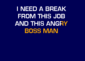 I NEED A BREAK
FROM THIS JOB
AND THIS ANGRY

BOSS MAN