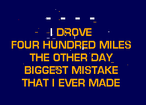 -' l DRQVE -
FOUR HUNDRED MILES
THE OTHERDAY-

BIGGEST MISTAKE .
THAT I EVER MADE
