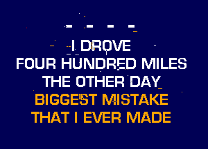 -. ADRQVE -
FOUR HUNDRED MILES
THE OTHERDAY-

BIGGEST MISTAKE .
THAT I EVER MADE